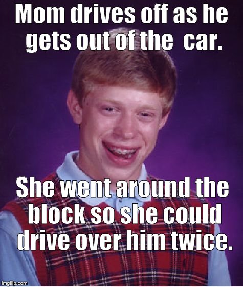 Bad Luck Brian Meme | Mom drives off as he gets out of the  car. She went around the block so she could drive over him twice. | image tagged in memes,bad luck brian | made w/ Imgflip meme maker