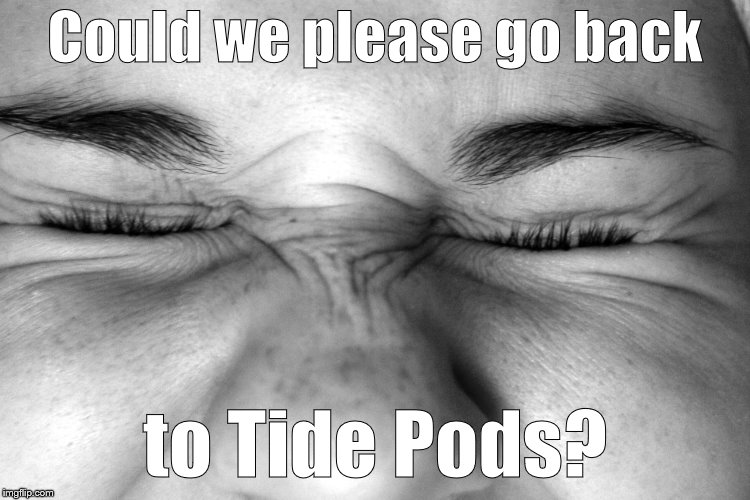 Ewww, I can't watch. | Could we please go back to Tide Pods? | image tagged in ewww i can't watch. | made w/ Imgflip meme maker