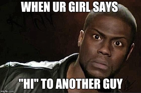 Kevin Hart | WHEN UR GIRL SAYS; "HI" TO ANOTHER GUY | image tagged in memes,kevin hart | made w/ Imgflip meme maker
