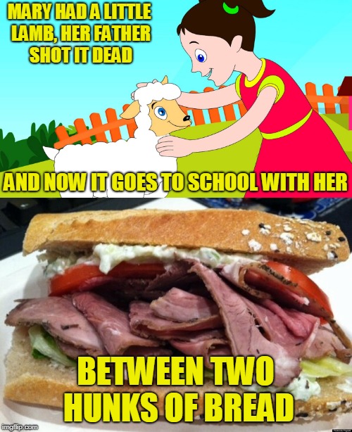 MARY HAD A LITTLE LAMB, HER FATHER SHOT IT DEAD BETWEEN TWO HUNKS OF BREAD AND NOW IT GOES TO SCHOOL WITH HER | made w/ Imgflip meme maker