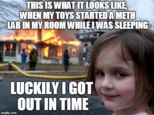 Disaster Girl Meme | THIS IS WHAT IT LOOKS LIKE, WHEN MY TOYS STARTED A METH LAB IN MY ROOM WHILE I WAS SLEEPING LUCKILY I GOT OUT IN TIME | image tagged in memes,disaster girl | made w/ Imgflip meme maker