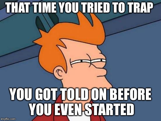 Futurama Fry | THAT TIME YOU TRIED TO TRAP; YOU GOT TOLD ON BEFORE YOU EVEN STARTED | image tagged in memes,futurama fry | made w/ Imgflip meme maker