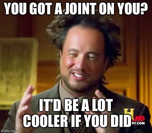 Ancient Aliens Meme |  YOU GOT A JOINT ON YOU? IT’D BE A LOT COOLER IF YOU DID | image tagged in memes,ancient aliens | made w/ Imgflip meme maker