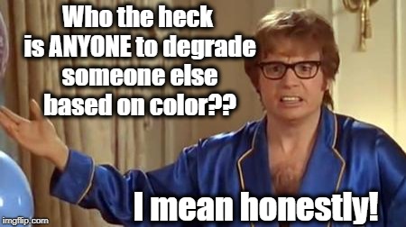 Austin Powers Honestly Meme | Who the heck is ANYONE to degrade someone else based on color?? I mean honestly! | image tagged in memes,austin powers honestly | made w/ Imgflip meme maker