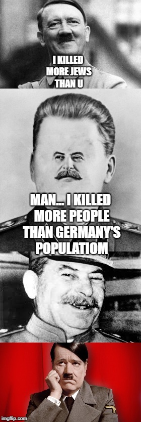 Hitler VS Stalin | I KILLED MORE JEWS THAN U; MAN... I KILLED MORE PEOPLE THAN GERMANY'S POPULATIOM | image tagged in stalin | made w/ Imgflip meme maker