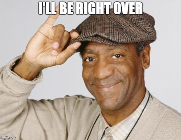 Bill Cosby | I'LL BE RIGHT OVER | image tagged in bill cosby | made w/ Imgflip meme maker