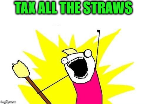X All The Y Meme | TAX ALL THE STRAWS | image tagged in memes,x all the y | made w/ Imgflip meme maker
