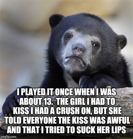 Confession Bear Meme | I PLAYED IT ONCE WHEN I WAS ABOUT 13.  THE GIRL I HAD TO KISS I HAD A CRUSH ON, BUT SHE TOLD EVERYONE THE KISS WAS AWFUL AND THAT I TRIED TO | image tagged in memes,confession bear | made w/ Imgflip meme maker