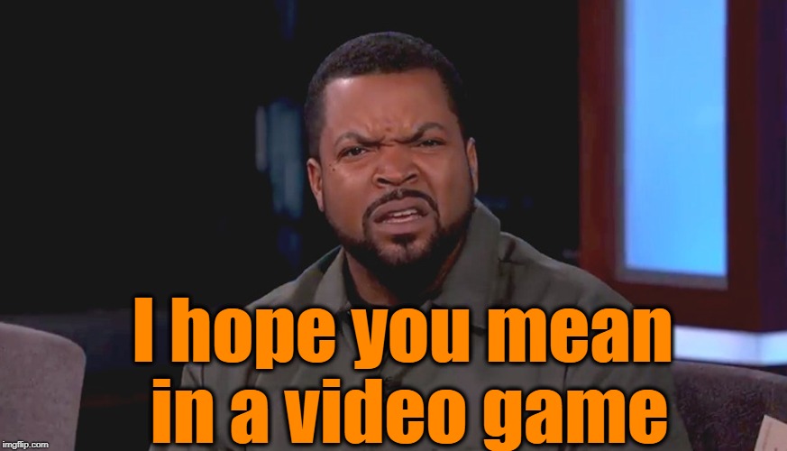 Really? Ice Cube | I hope you mean in a video game | image tagged in really ice cube | made w/ Imgflip meme maker