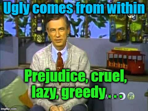 Mr Rogers | Ugly comes from within Prejudice, cruel, lazy, greedy . . . | image tagged in mr rogers | made w/ Imgflip meme maker