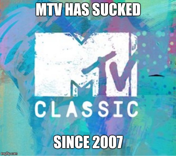Scumbag MTV Classic | MTV HAS SUCKED; SINCE 2007 | image tagged in scumbag mtv classic | made w/ Imgflip meme maker