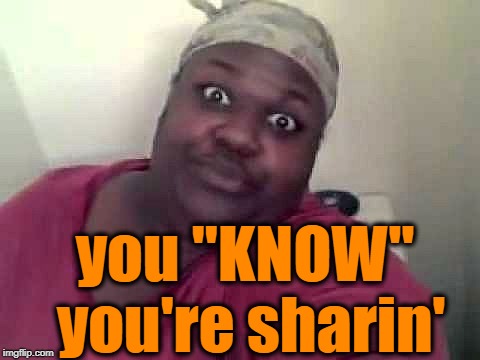 Black woman | you "KNOW" you're sharin' | image tagged in black woman | made w/ Imgflip meme maker
