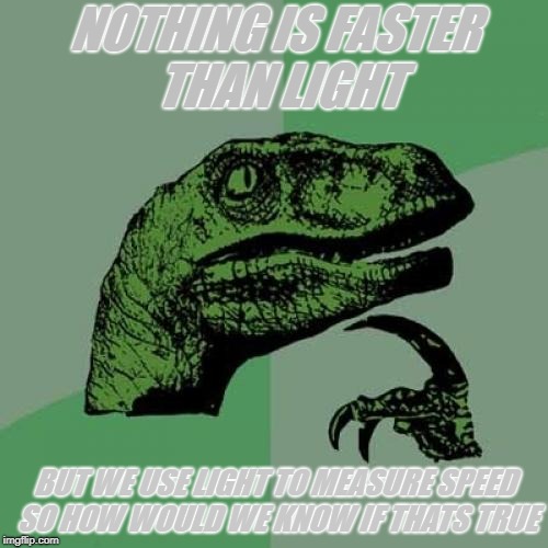 Philosoraptor | NOTHING IS FASTER THAN LIGHT; BUT WE USE LIGHT TO MEASURE SPEED SO HOW WOULD WE KNOW IF THATS TRUE | image tagged in memes,philosoraptor | made w/ Imgflip meme maker