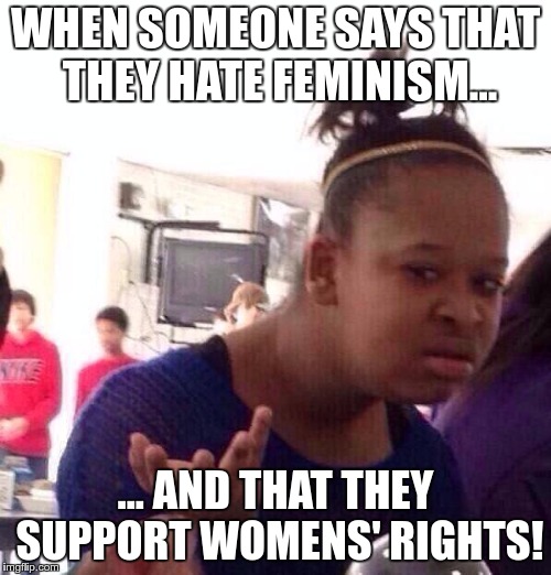 Black Girl Wat Meme | WHEN SOMEONE SAYS THAT THEY HATE FEMINISM... ... AND THAT THEY SUPPORT WOMENS' RIGHTS! | image tagged in memes,black girl wat | made w/ Imgflip meme maker