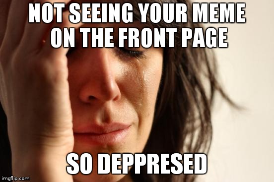 First World Problems Meme | NOT SEEING YOUR MEME ON THE FRONT PAGE SO DEPPRESED | image tagged in memes,first world problems | made w/ Imgflip meme maker