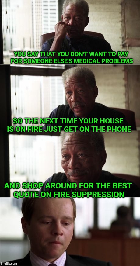 Canada's national healthcare system actually works. | YOU SAY THAT YOU DON'T WANT TO PAY FOR SOMEONE ELSE'S MEDICAL PROBLEMS; SO THE NEXT TIME YOUR HOUSE IS ON FIRE JUST GET ON THE PHONE; AND SHOP AROUND FOR THE BEST QUOTE ON FIRE SUPPRESSION | image tagged in morgan freeman good luck,canada,medical,healthcare,health care | made w/ Imgflip meme maker