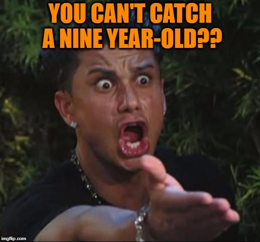 for crying out loud | YOU CAN'T CATCH A NINE YEAR-OLD?? | image tagged in for crying out loud | made w/ Imgflip meme maker