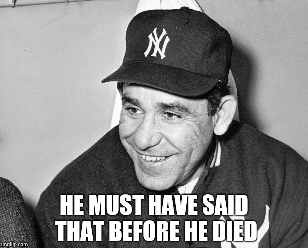 Yogi Berra | HE MUST HAVE SAID THAT BEFORE HE DIED | image tagged in yogi berra | made w/ Imgflip meme maker