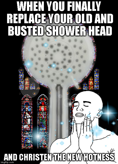 Sweet, holy droplets of clean, baptise me in your glory! | WHEN YOU FINALLY REPLACE YOUR OLD AND BUSTED SHOWER HEAD; AND CHRISTEN THE NEW HOTNESS | image tagged in shower thoughts,feels good man,holy water,feels good,so clean,mib | made w/ Imgflip meme maker