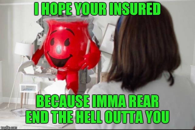 Kool Aid Man Aggressive | I HOPE YOUR INSURED; BECAUSE IMMA REAR END THE HELL OUTTA YOU | image tagged in kool-aid man progressive | made w/ Imgflip meme maker