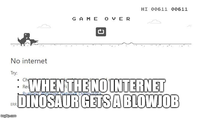 When the No Internet Dinosaur Gets a Blowjob | WHEN THE NO INTERNET DINOSAUR GETS A BLOWJOB | image tagged in no internet dinosaur blowjob,no,internet,dinousaur,blowjob,game over | made w/ Imgflip meme maker