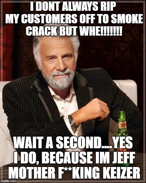 The Most Interesting Man In The World Meme | I DONT ALWAYS RIP MY CUSTOMERS OFF TO SMOKE CRACK BUT WHE!!!!!!! WAIT A SECOND....YES I DO, BECAUSE IM JEFF MOTHER F**KING KEIZER | image tagged in memes,the most interesting man in the world | made w/ Imgflip meme maker
