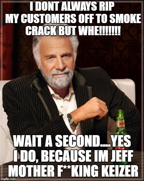 The Most Interesting Man In The World | I DONT ALWAYS RIP MY CUSTOMERS OFF TO SMOKE CRACK BUT WHE!!!!!!! WAIT A SECOND....YES I DO, BECAUSE IM JEFF MOTHER F**KING KEIZER | image tagged in memes,the most interesting man in the world | made w/ Imgflip meme maker