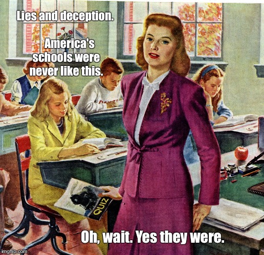 1940s schoolteacher | Lies and deception.      
America's schools were never like this. Oh, wait. Yes they were. | image tagged in 1940s schoolteacher | made w/ Imgflip meme maker