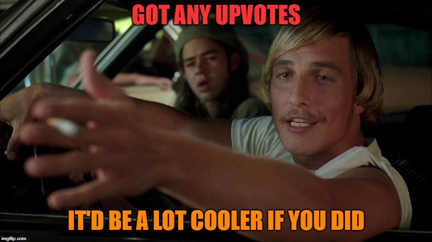 weak meme day | GOT ANY UPVOTES; IT'D BE A LOT COOLER IF YOU DID | image tagged in dazed,memes,funny | made w/ Imgflip meme maker