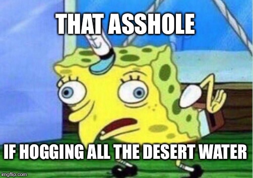 Mocking Spongebob Meme | THAT ASSHOLE IF HOGGING ALL THE DESERT WATER | image tagged in memes,mocking spongebob | made w/ Imgflip meme maker