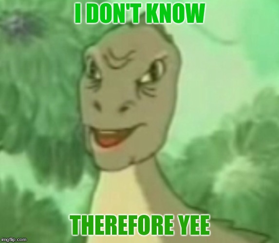 Yee is the answer to every question | I DON'T KNOW; THEREFORE YEE | image tagged in yee dinosaur | made w/ Imgflip meme maker