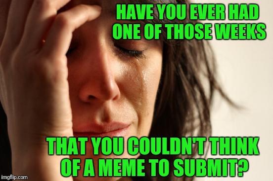 Hope everyone is having a fine weekend. Cheers! | HAVE YOU EVER HAD ONE OF THOSE WEEKS; THAT YOU COULDN'T THINK OF A MEME TO SUBMIT? | image tagged in memes,first world problems | made w/ Imgflip meme maker