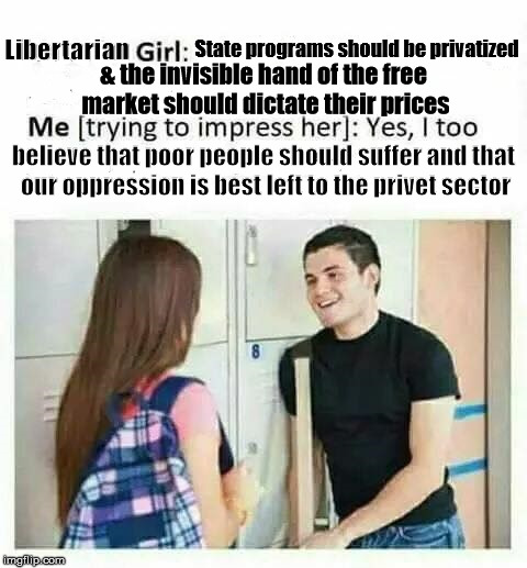 State programs should be privatized; Libertarian; & the invisible hand of the free market should dictate their prices; believe that poor people should suffer and that our oppression is best left to the privet sector | image tagged in trying to impress her,libertarian | made w/ Imgflip meme maker