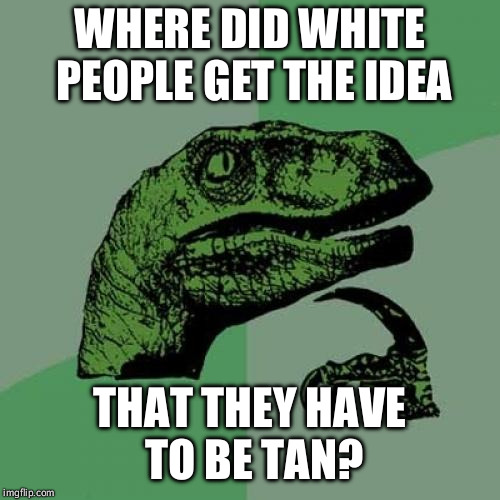 You don't hear many black people saying they wish they were less black. | WHERE DID WHITE PEOPLE GET THE IDEA; THAT THEY HAVE TO BE TAN? | image tagged in memes,philosoraptor,racism,white people | made w/ Imgflip meme maker