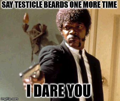 Say That Again I Dare You Meme | SAY TESTICLE BEARDS ONE MORE TIME I DARE YOU | image tagged in memes,say that again i dare you | made w/ Imgflip meme maker