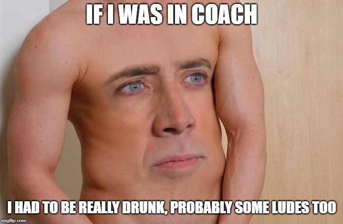 Cage Belly | IF I WAS IN COACH I HAD TO BE REALLY DRUNK, PROBABLY SOME LUDES TOO | image tagged in cage belly | made w/ Imgflip meme maker