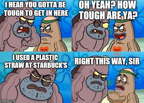 How Tough Are You Meme | OH YEAH? HOW TOUGH ARE YA? I HEAR YOU GOTTA BE TOUGH TO GET IN HERE; I USED A PLASTIC STRAW AT STARBUCK'S; RIGHT THIS WAY, SIR | image tagged in memes,how tough are you | made w/ Imgflip meme maker