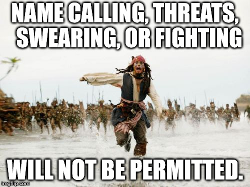 Jack Sparrow Being Chased Meme | NAME CALLING, THREATS,  SWEARING, OR FIGHTING; WILL NOT BE PERMITTED. | image tagged in memes,jack sparrow being chased | made w/ Imgflip meme maker