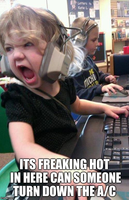 angry little girl gamer | ITS FREAKING HOT IN HERE CAN SOMEONE TURN DOWN THE A/C | image tagged in angry little girl gamer | made w/ Imgflip meme maker