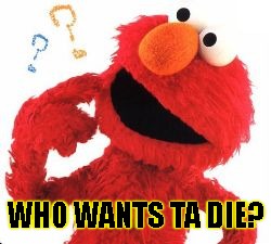 Elmo Questions | WHO WANTS TA DIE? | image tagged in elmo questions | made w/ Imgflip meme maker