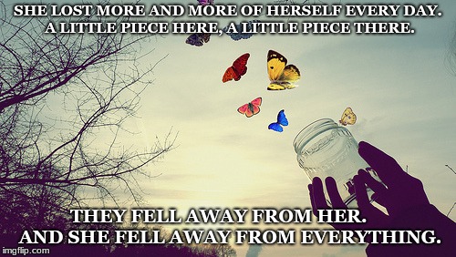 Butterflies | SHE LOST MORE AND MORE OF HERSELF EVERY DAY. 
A LITTLE PIECE HERE, A LITTLE PIECE THERE. THEY FELL AWAY FROM HER.     
AND SHE FELL AWAY FROM EVERYTHING. | image tagged in butterflies | made w/ Imgflip meme maker