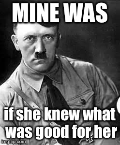 Adolf Hitler | MINE WAS if she knew what was good for her | image tagged in adolf hitler | made w/ Imgflip meme maker