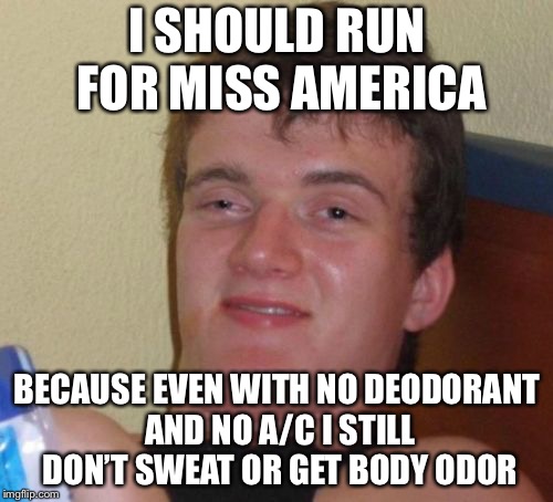 10 Guy Meme | I SHOULD RUN FOR MISS AMERICA BECAUSE EVEN WITH NO DEODORANT AND NO A/C I STILL DON’T SWEAT OR GET BODY ODOR | image tagged in memes,10 guy | made w/ Imgflip meme maker
