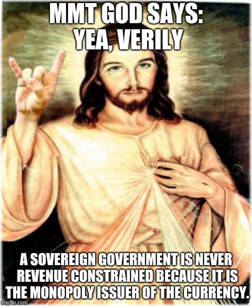 Metal Jesus | MMT GOD SAYS: YEA, VERILY; A SOVEREIGN GOVERNMENT IS NEVER REVENUE CONSTRAINED BECAUSE IT IS THE MONOPOLY ISSUER OF THE CURRENCY. | image tagged in memes,metal jesus | made w/ Imgflip meme maker