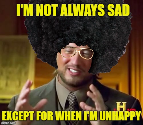 I'M NOT ALWAYS SAD EXCEPT FOR WHEN I'M UNHAPPY | made w/ Imgflip meme maker