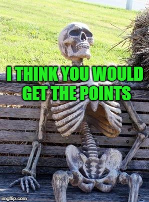 Waiting Skeleton Meme | I THINK YOU WOULD GET THE POINTS | image tagged in memes,waiting skeleton | made w/ Imgflip meme maker