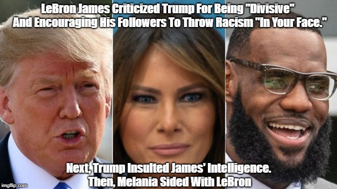 Melania Sides With The Black Guy | LeBron James Criticized Trump For Being "Divisive"  And Encouraging His Followers To Throw Racism "In Your Face."; Next, Trump Insulted James' Intelligence. Then, Melania Sided With LeBron | image tagged in melania,lebron james,trump,deplorable donald,despicable donald,devious donald | made w/ Imgflip meme maker