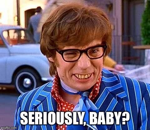 Austin Powers | SERIOUSLY, BABY? | image tagged in austin powers | made w/ Imgflip meme maker