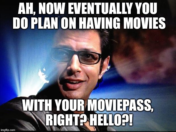 Ian Malcolm | AH, NOW EVENTUALLY YOU DO PLAN ON HAVING MOVIES; WITH YOUR MOVIEPASS, RIGHT? HELLO?! | image tagged in ian malcolm | made w/ Imgflip meme maker