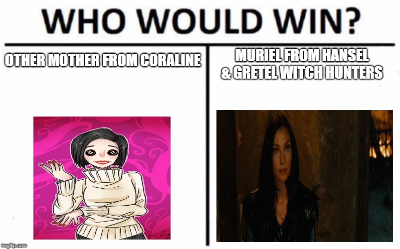 Who Would Win? Meme | OTHER MOTHER FROM CORALINE; MURIEL FROM HANSEL & GRETEL WITCH HUNTERS | image tagged in memes,who would win | made w/ Imgflip meme maker